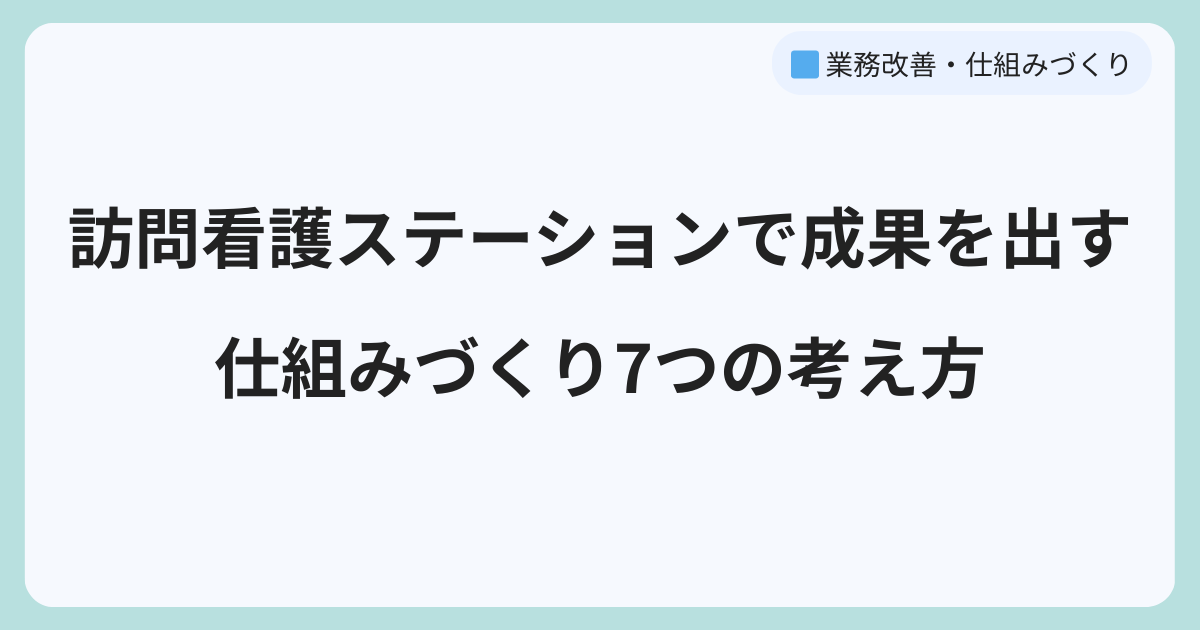 訪問看護ステーションで成果を出す仕組みづくり7つの考え方