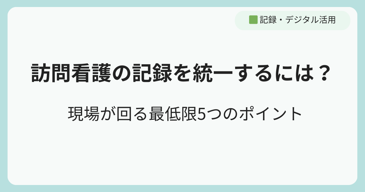 訪問看護の記録を統一するには？現場が回る最低限5つのポイント