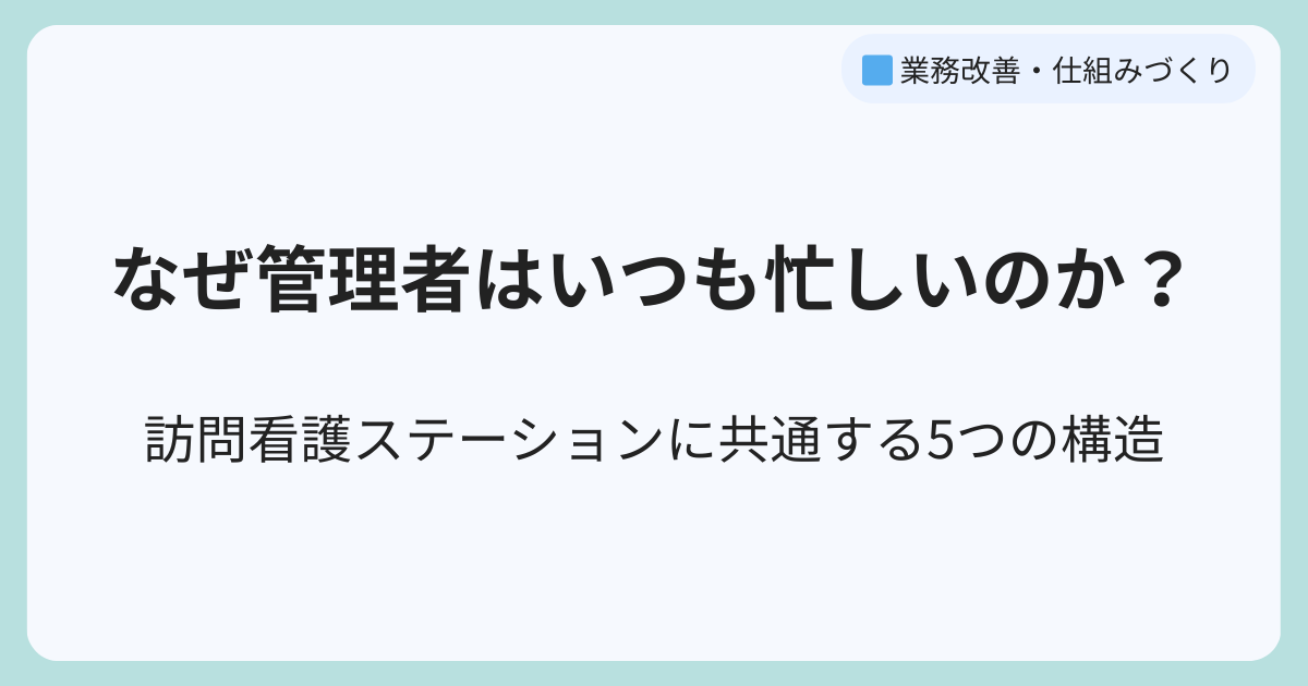 なぜ管理者はいつも忙しいのか？訪問看護ステーションに共通する5つの構造