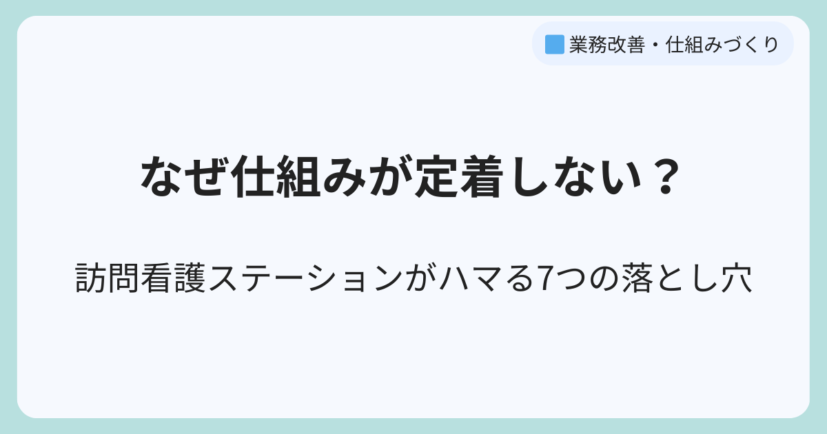 なぜ仕組みが定着しない？訪問看護ステーションがハマる7つの落とし穴