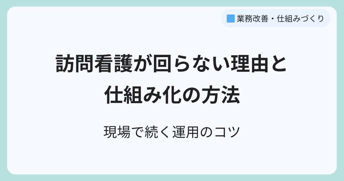 「訪問看護が回らない理由と仕組み化の方法｜現場で続く運用のコツ」