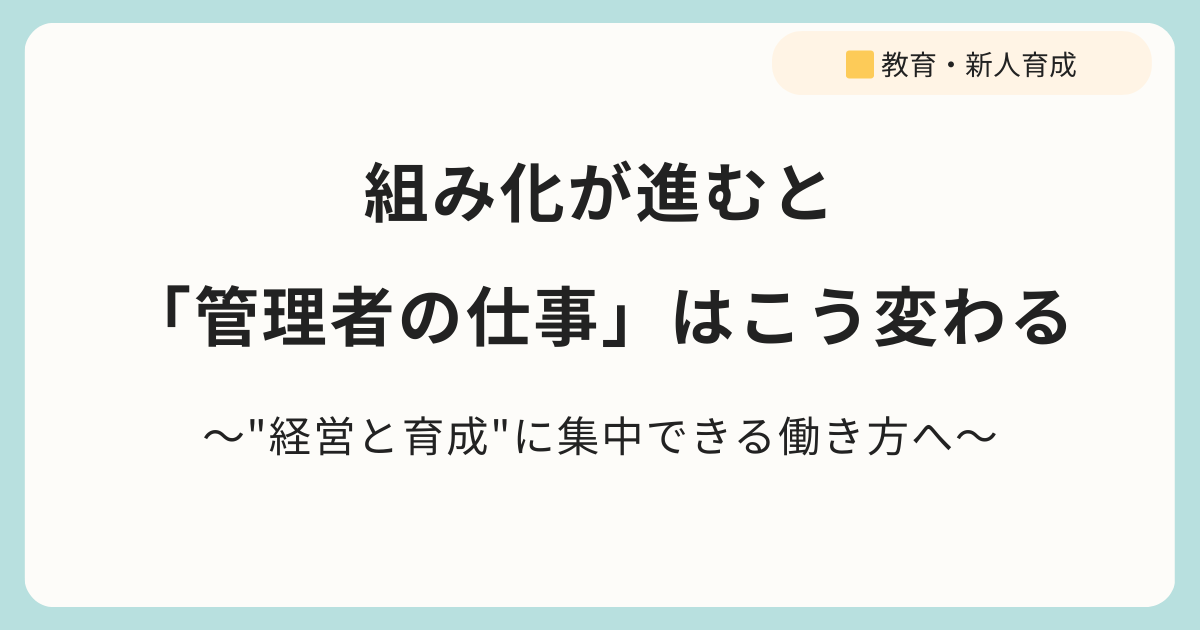 組み化が進むと「管理者の仕事」はこう変わる 〜現場に追われる毎日から、"経営と育成"に集中できる働き方へ〜